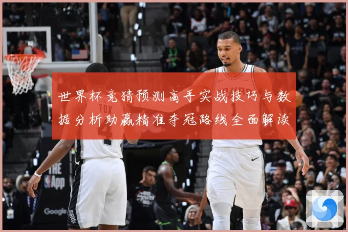 世界杯竞猜预测高手实战技巧与数据分析助赢精准夺冠路线全面解读数据研判-深度解析