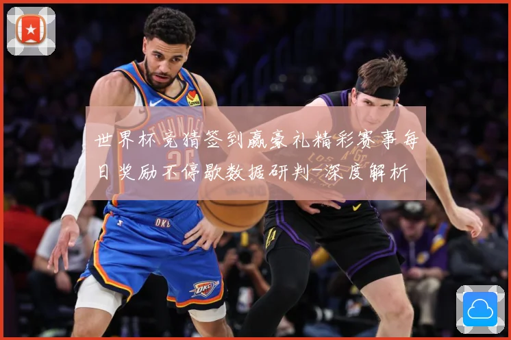 世界杯竞猜签到赢豪礼精彩赛事每日奖励不停歇数据研判-深度解析