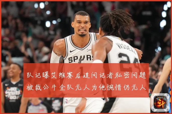 队记曝艾维赛后追问记者私密问题被裁公牛全队无人为他惋惜仍无人成长观察-深度解析