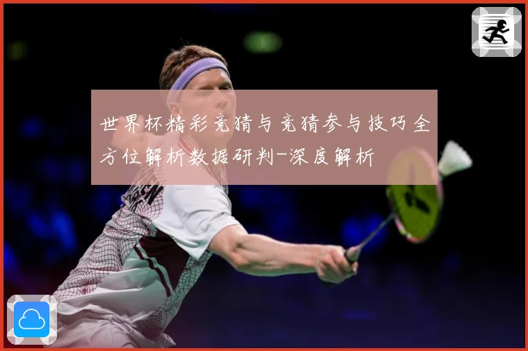 世界杯精彩竞猜与竞猜参与技巧全方位解析数据研判-深度解析