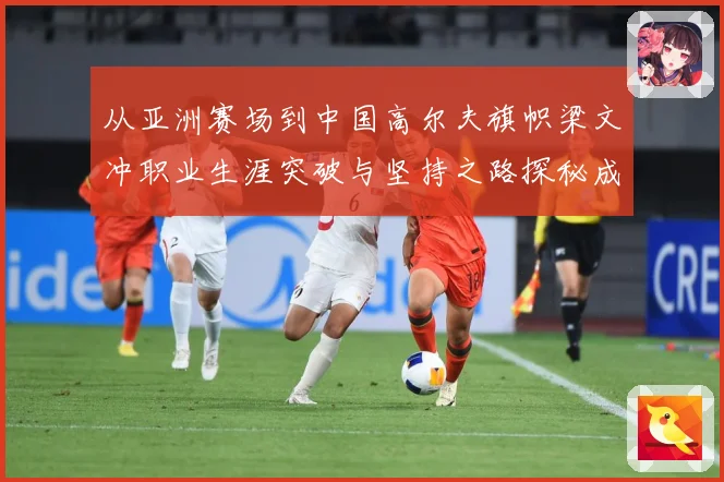 从亚洲赛场到中国高尔夫旗帜梁文冲职业生涯突破与坚持之路探秘成长历程解析-深度解析