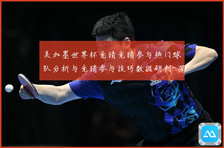 美加墨世界杯竞猜竞猜参与热门球队分析与竞猜参与技巧数据研判-深度解析