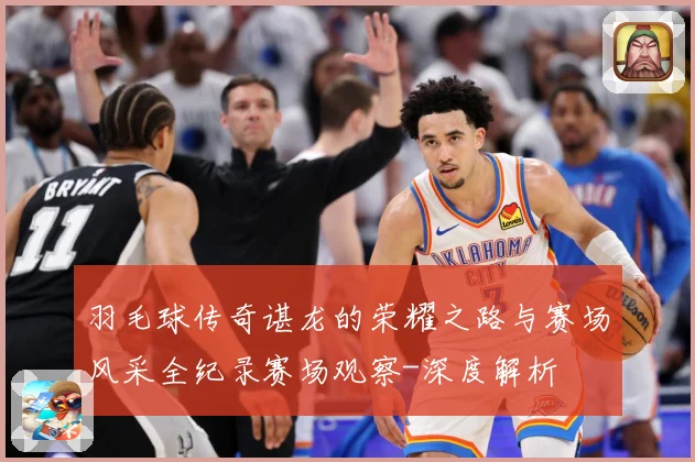羽毛球传奇谌龙的荣耀之路与赛场风采全纪录赛场观察-深度解析