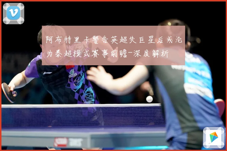 阿布特里卡警告英超失巨星后或沦为泰超模式赛事前瞻-深度解析