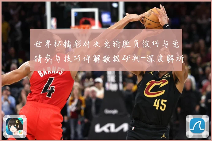 世界杯精彩对决竞猜胜负技巧与竞猜参与技巧详解数据研判-深度解析