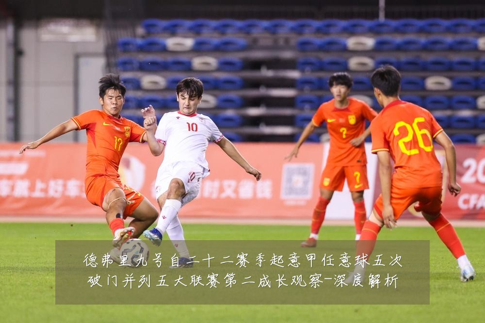 德弗里九号自二十二赛季起意甲任意球五次破门并列五大联赛第二成长观察-深度解析