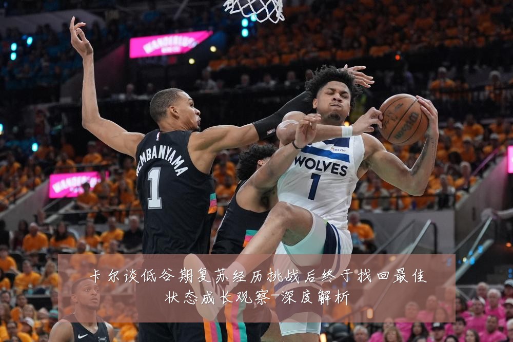 卡尔谈低谷期复苏经历挑战后终于找回最佳状态成长观察-深度解析