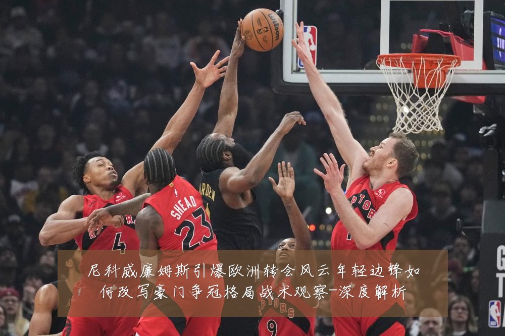 尼科威廉姆斯引爆欧洲转会风云年轻边锋如何改写豪门争冠格局战术观察-深度解析