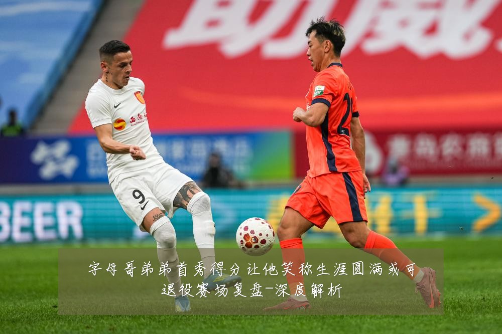 字母哥弟弟首秀得分让他笑称生涯圆满或可退役赛场复盘-深度解析