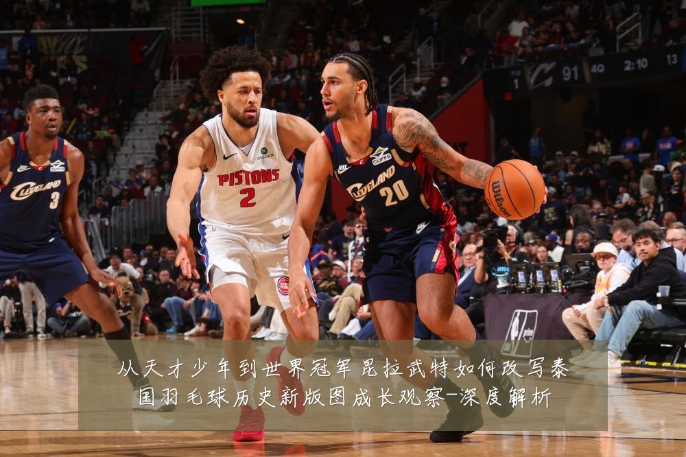 从天才少年到世界冠军昆拉武特如何改写泰国羽毛球历史新版图成长观察-深度解析